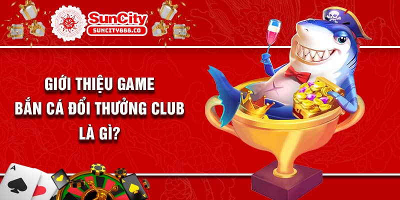 Giới thiệu game bắn cá đổi thưởng club là gì?