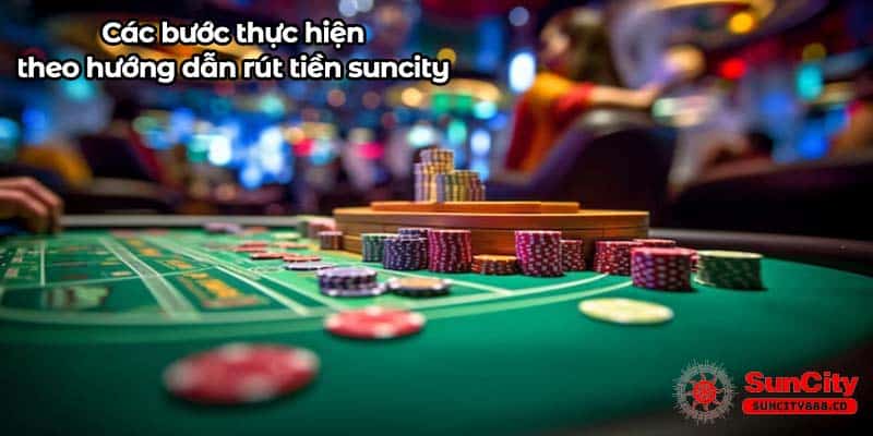 Các bước thực hiện theo hướng dẫn rút tiền suncity