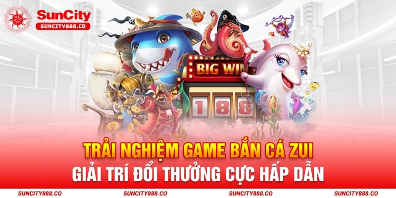 Trải Nghiệm Game Bắn Cá Zui