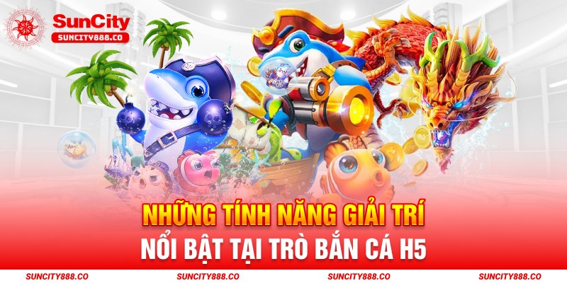 Những tính năng giải trí nổi bật tại trò bắn cá H5